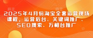 2025年4月份淘宝全套运营现场课程,运营后台、关键词推广、SEO搜索、万相台推广|淘骐网赚资源库