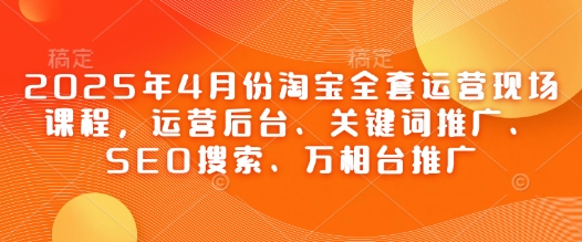 2025年4月份淘宝全套运营现场课程,运营后台、关键词推广、SEO搜索、万相台推广|淘骐网赚资源库