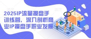 2025IP流量操盘手训练营,深入剖析商业IP操盘手职业发展(更新)|淘骐网赚资源库