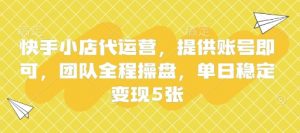 快手小店代运营，提供账号即可，团队全程操盘，单日稳定变现5张【揭秘】|淘骐网赚资源库