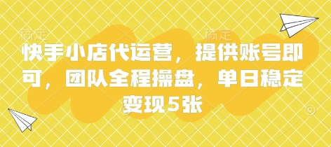 快手小店代运营，提供账号即可，团队全程操盘，单日稳定变现5张【揭秘】|淘骐网赚资源库