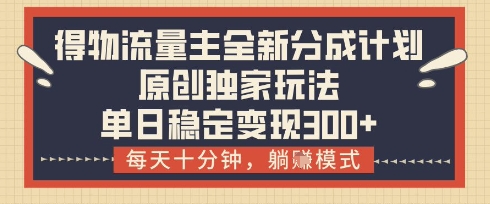 得物流量主全新分成计划模式,原创独家玩法,每天十分钟,躺挣模式,单日稳定变现3张+【揭秘】|淘骐网赚资源库
