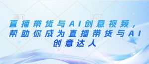 直播带货与AI创意视频,帮助你成为直播带货与AI创意达人|淘骐网赚资源库