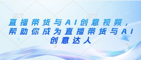 直播带货与AI创意视频,帮助你成为直播带货与AI创意达人|淘骐网赚资源库