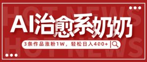AI治愈系老奶奶情感赛道,3条作品涨粉1W+,小白轻松日入4张+|淘骐网赚资源库