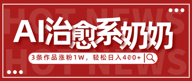 AI治愈系老奶奶情感赛道，3条作品涨粉1W+，小白轻松日入4张+|淘骐网赚资源库