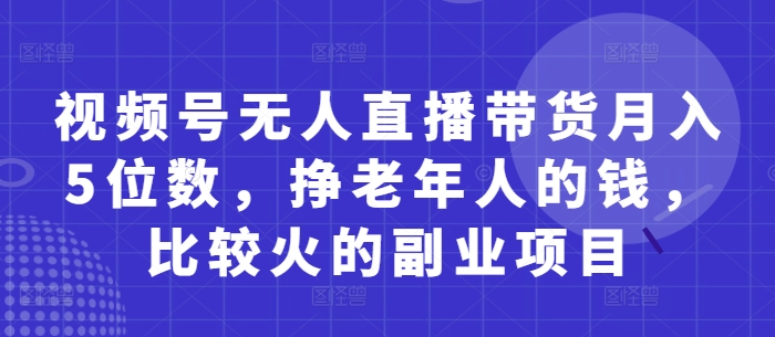 视频号无人直播带货月入5位数,挣老年人的钱,比较火的副业项目|淘骐网赚资源库
