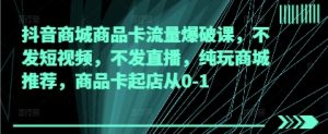 抖音商城商品卡流量爆破课，不发短视频，不发直播，纯玩商城推荐，商品卡起店从0-1|淘骐网赚资源库