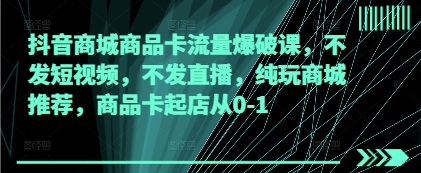 抖音商城商品卡流量爆破课，不发短视频，不发直播，纯玩商城推荐，商品卡起店从0-1|淘骐网赚资源库