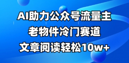 公众号流量主老物件冷门赛道,AI助力,文章阅读轻松10w+,全流程详细教程|淘骐网赚资源库