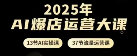 2025年AI爆店运营大课,13节AI实操课+37节流量运营课|淘骐网赚资源库