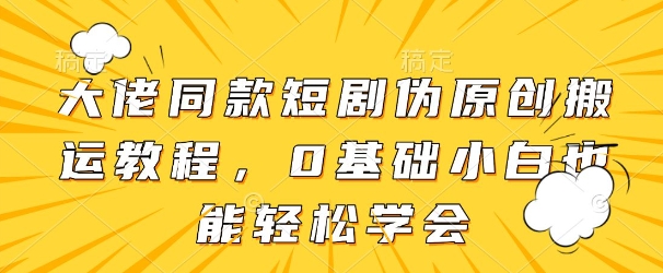 大佬同款短剧伪原创搬运方法，0基础小白也能轻松学会|淘骐网赚资源库