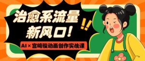 治愈系流量新风口,AI+宫崎骏动画创作实战课,从0到1打造爆款视频|淘骐网赚资源库