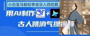 AI古人跳消气操视频制作，deepseek+即梦，小白宝马轻松学会日入四位数|淘骐网赚资源库