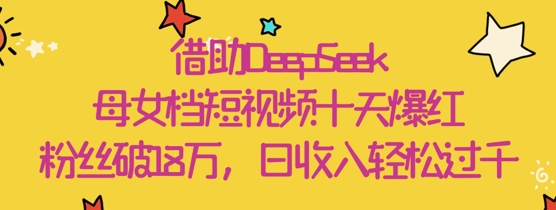 借助DeepSeek,母女档短视频十天爆红,粉丝破18W,日收入轻松几张|淘骐网赚资源库