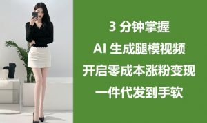 3分钟掌握AI生成腿模视频，开启零成本涨粉变现，一件代发到手软|淘骐网赚资源库