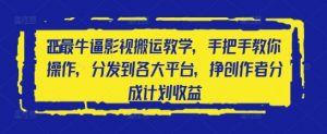 2025最牛逼影视搬运教学，手把手教你操作，分发到各大平台，挣创作者分成计划收益|淘骐网赚资源库