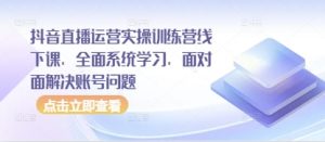 抖音直播运营实操训练营线下课，全面系统学习，面对面解决账号问题|淘骐网赚资源库