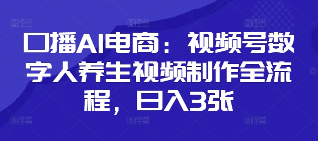 口播AI电商：视频号数字人养生视频制作全流程，日入3张|淘骐网赚资源库