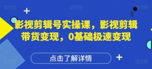 影视剪辑号实操课，影视剪辑带货变现，0基础极速变现|淘骐网赚资源库