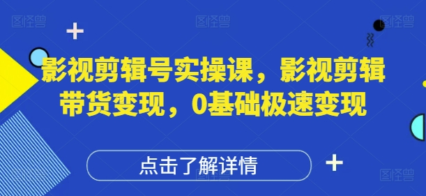 影视剪辑号实操课，影视剪辑带货变现，0基础极速变现|淘骐网赚资源库
