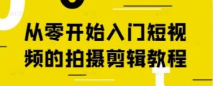 从零开始入门短视频的拍摄剪辑教程|淘骐网赚资源库