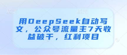 用DeepSeek自动写文,公众号流量主7天收益破千,红利项目|淘骐网赚资源库