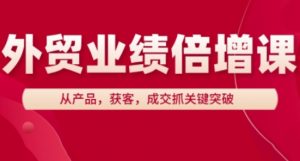 外贸业绩倍增课,从产品,获客,成交抓关键突破|淘骐网赚资源库