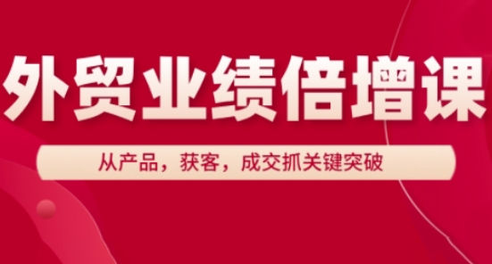 外贸业绩倍增课,从产品,获客,成交抓关键突破|淘骐网赚资源库