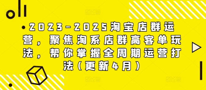 2023-2025淘宝店群运营,聚焦淘系店群高客单玩法,帮你掌握全周期运营打法(更新4月)|淘骐网赚资源库