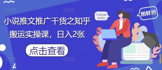 小说推文推广干货之知乎搬运实操课,日入2张|淘骐网赚资源库