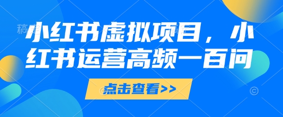 小红书虚拟项目,小红书运营高频一百问【文档】|淘骐网赚资源库