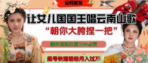 让女儿国国王开口唱云南山歌“朝你大胯捏一把”,爆笑视频狂揽点赞20W点赞,熟练后起号快轻松月入过W|淘骐网赚资源库