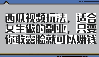 西瓜视频玩法,适合女生做的副业,只要你敢露脸就有收益|淘骐网赚资源库