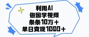 利用AI做国学视频，条条点赞10w+，单日变现1k+|淘骐网赚资源库