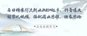每日精准引流创业粉100+起步,抖音爆火国学风视频,搭配商业思维,独家思路|淘骐网赚资源库