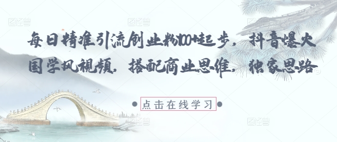 每日精准引流创业粉100+起步,抖音爆火国学风视频,搭配商业思维,独家思路|淘骐网赚资源库