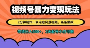 视频号暴力变现玩法，2分钟制作一条治愈风景视频，条条爆款，挂橱窗带货日入多张，2天起号小白可做|淘骐网赚资源库