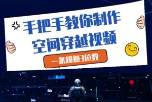 手把手教你制作空间穿越视频,一条爆挣3位数|淘骐网赚资源库