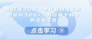 小红书3分钟一条作品精准引流创业粉300+,打造属于自己的流量帝国|淘骐网赚资源库