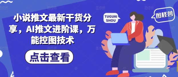 小说推文最新干货分享,AI推文进阶课,万能控图技术|淘骐网赚资源库
