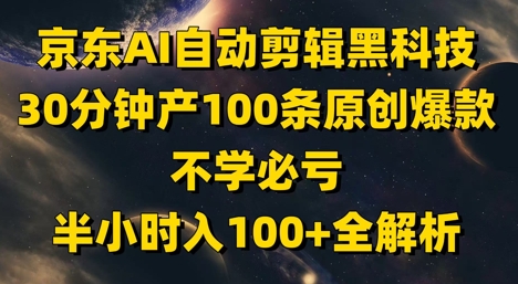 京东AI自动剪辑黑科技,30分钟产100条原创爆款,不学必亏!半小时入100+全解析|淘骐网赚资源库