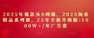 2025年爆款从0到爆,2025淘系精品系列课,25年全新升级版:1000W+1年广告费|淘骐网赚资源库