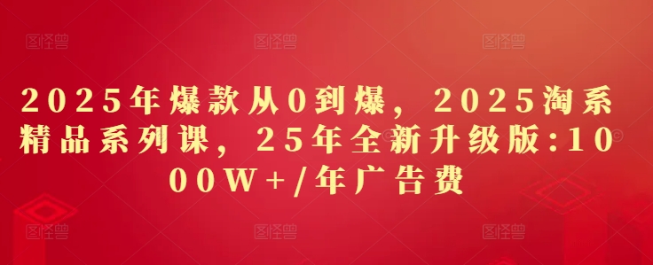 2025年爆款从0到爆,2025淘系精品系列课,25年全新升级版:1000W+1年广告费|淘骐网赚资源库