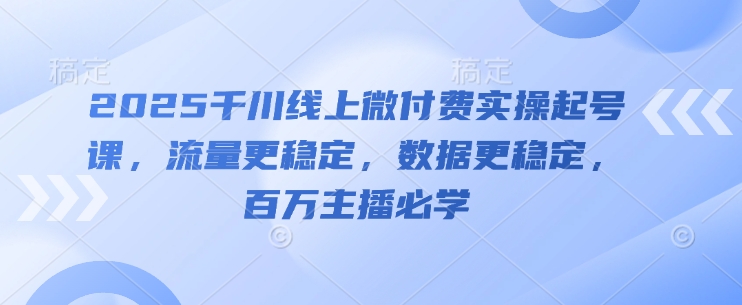 2025千川线上微付费实操起号课,流量更稳定,数据更稳定,百万主播必学|淘骐网赚资源库