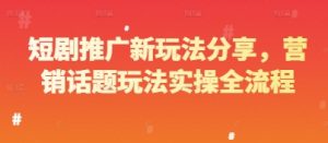 短剧推广新玩法分享，营销话题玩法实操全流程|淘骐网赚资源库