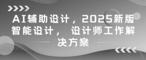 AI辅助设计,2025新版智能设计, 设计师工作解决方案|淘骐网赚资源库
