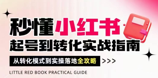 秒懂小红书-起号到转化实战指南，​从转化模式到实操落地全攻略，让你破解流量玄学，做得有结果|淘骐网赚资源库