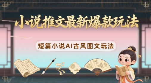 小说推文最新爆款玩法,短篇小说AI古风图文玩法|淘骐网赚资源库