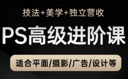 PS高级后期进阶课（技法+美学+独立营收），适合平面摄影广告设计等|淘骐网赚资源库